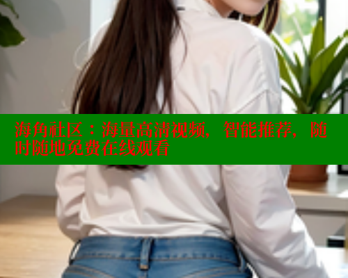 海角社区：海量高清视频，智能推荐，随时随地免费在线观看