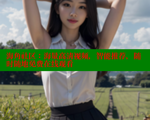 海角社区：海量高清视频，智能推荐，随时随地免费在线观看 海角社区入口 第1张