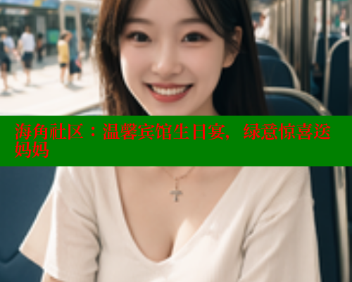 海角社区：温馨宾馆生日宴，绿意惊喜送妈妈
