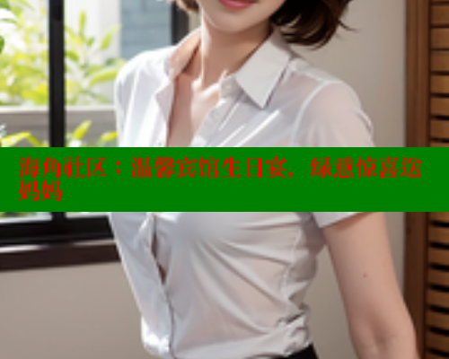 海角社区：温馨宾馆生日宴，绿意惊喜送妈妈 海角社区视频在线观看 第1张