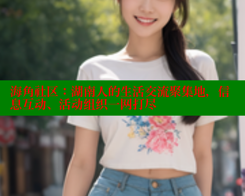 海角社区：湖南人的生活交流聚集地，信息互动、活动组织一网打尽