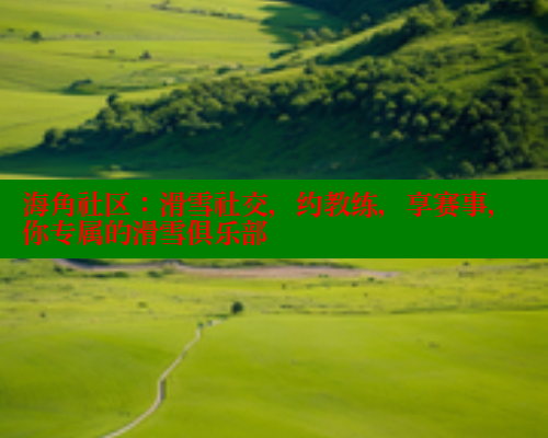 海角社区：滑雪社交，约教练，享赛事，你专属的滑雪俱乐部
