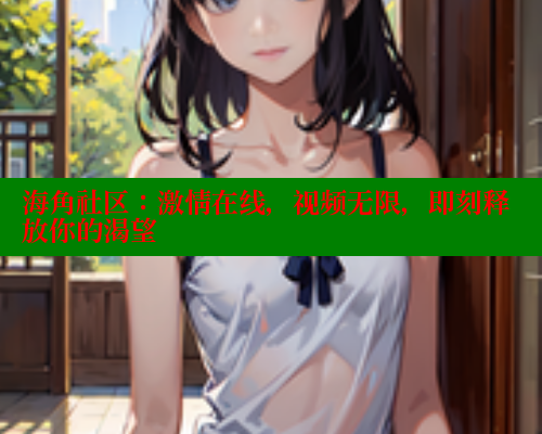 海角社区：激情在线，视频无限，即刻释放你的渴望