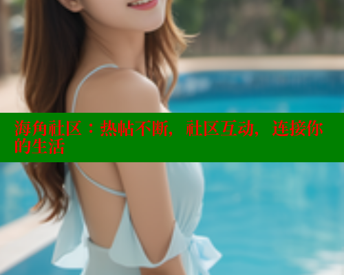 海角社区：热帖不断，社区互动，连接你的生活