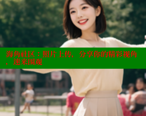 海角社区：照片上传，分享你的精彩视角，速来围观