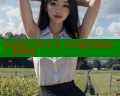海角社区：照片上传，分享你的精彩视角，速来围观 海角社区网页登录入口 第1张