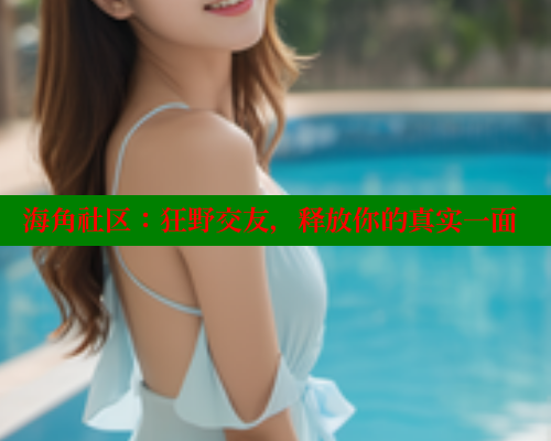 海角社区：狂野交友，释放你的真实一面 海角社区入口 第1张
