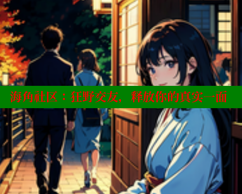 海角社区：狂野交友，释放你的真实一面 海角社区入口 第2张