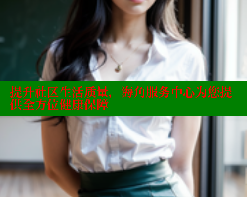 提升社区生活质量，海角服务中心为您提供全方位健康保障