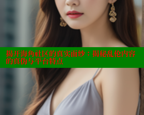 揭开海角社区的真实面纱：揭秘乱伦内容的真伪与平台特点 海角社区视频在线观看 第2张