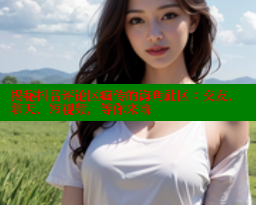 揭秘抖音评论区疯传的海角社区：交友、聊天、短视频，等你来嗨