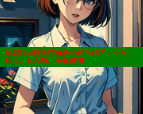 揭秘抖音评论区疯传的海角社区：交友、聊天、短视频，等你来嗨 海角社区入口 第2张