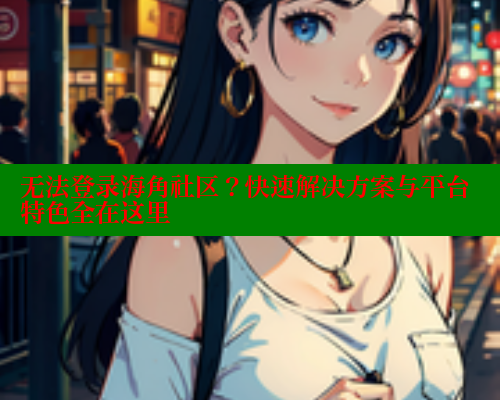 无法登录海角社区？快速解决方案与平台特色全在这里