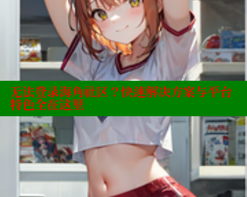 无法登录海角社区？快速解决方案与平台特色全在这里 海角社区入口 第2张