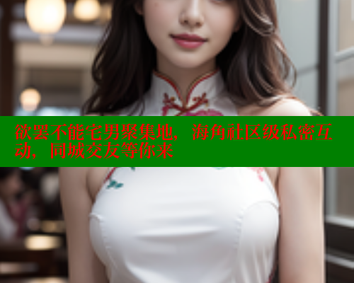 欲罢不能宅男聚集地，海角社区级私密互动，同城交友等你来 海角社区 第2张