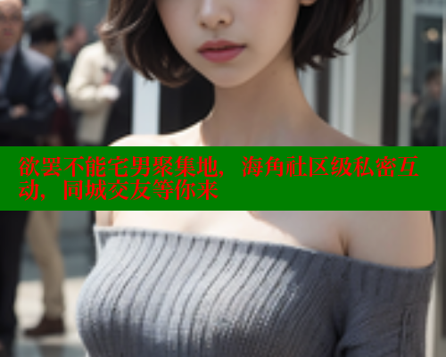 欲罢不能宅男聚集地，海角社区级私密互动，同城交友等你来 海角社区 第1张
