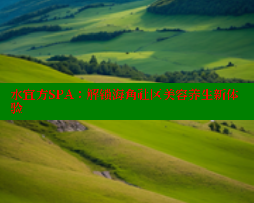 水宜方SPA：解锁海角社区美容养生新体验