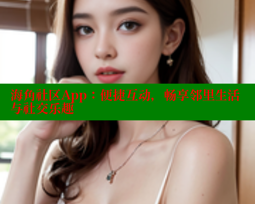 海角社区App：便捷互动，畅享邻里生活与社交乐趣