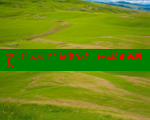 海角社区APP：便捷互动，轻松结识新朋友 海角社区入口 第1张