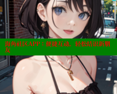 海角社区APP：便捷互动，轻松结识新朋友