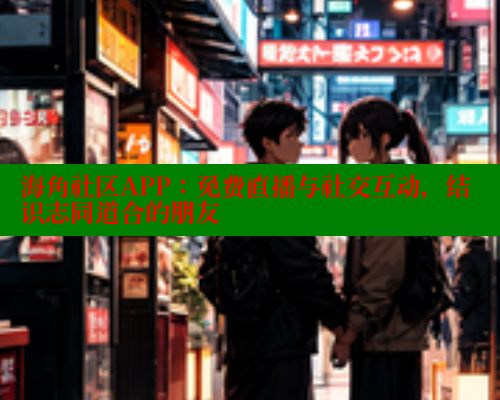 海角社区APP：免费直播与社交互动，结识志同道合的朋友