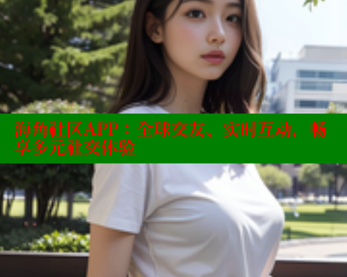 海角社区APP：全球交友、实时互动，畅享多元社交体验