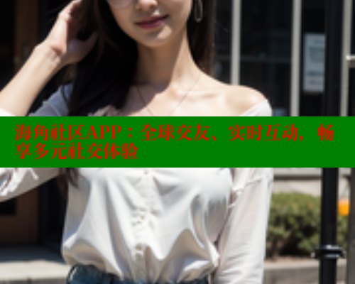 海角社区APP：全球交友、实时互动，畅享多元社交体验 海角社区入口 第1张
