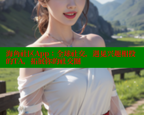 海角社区App：全球社交，遇见兴趣相投的TA，拓展你的社交圈
