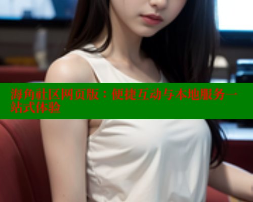 海角社区网页版：便捷互动与本地服务一站式体验 海角社区视频在线观看 第1张