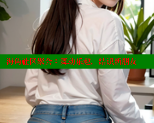海角社区聚会：舞动乐趣，结识新朋友 海角社区入口 第1张