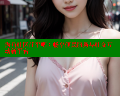 海角社区茌平吧：畅享便民服务与社交互动新平台