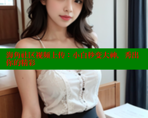 海角社区视频上传：小白秒变大神，秀出你的精彩 海角社区视频在线观看 第2张