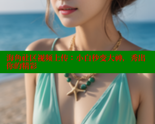 海角社区视频上传：小白秒变大神，秀出你的精彩 海角社区视频在线观看 第1张