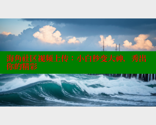 海角社区视频上传：小白秒变大神，秀出你的精彩