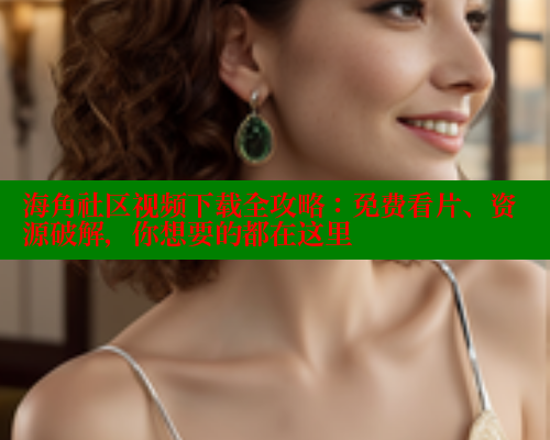 海角社区视频下载全攻略：免费看片、资源破解，你想要的都在这里