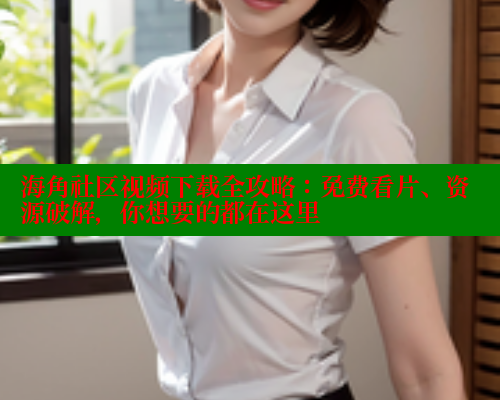 海角社区视频下载全攻略：免费看片、资源破解，你想要的都在这里 海角社区入口 第2张