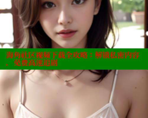 海角社区视频下载全攻略：解锁私密内容，免费高速追剧