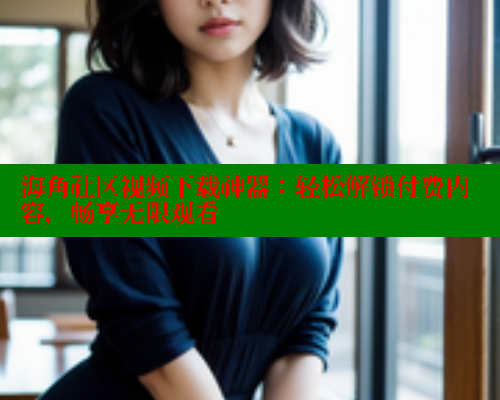 海角社区视频下载神器：轻松解锁付费内容，畅享无限观看 海角社区网页登录入口 第1张