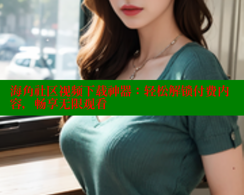 海角社区视频下载神器：轻松解锁付费内容，畅享无限观看