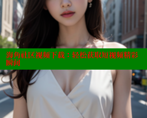 海角社区视频下载：轻松获取短视频精彩瞬间