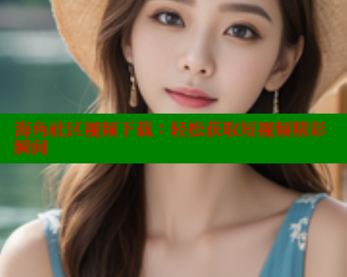 海角社区视频下载：轻松获取短视频精彩瞬间 海角社区视频在线观看 第1张