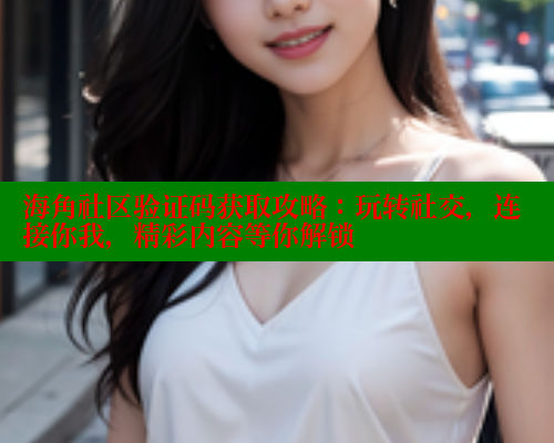 海角社区验证码获取攻略：玩转社交，连接你我，精彩内容等你解锁 海角社区视频在线观看 第2张