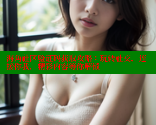 海角社区验证码获取攻略：玩转社交，连接你我，精彩内容等你解锁 海角社区视频在线观看 第1张