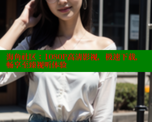 海角社区：1080P高清影视，极速下载，畅享至臻视听体验