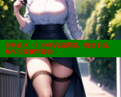 海角社区：1080P高清影视，极速下载，畅享至臻视听体验 海角社区视频在线观看 第1张