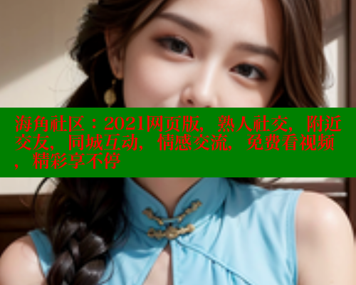 海角社区：2021网页版，熟人社交，附近交友，同城互动，情感交流，免费看视频，精彩享不停 海角社区视频在线观看 第2张