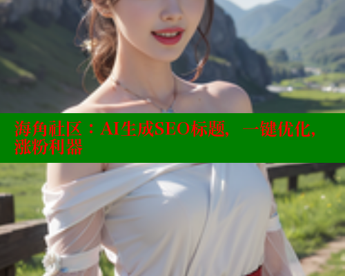 海角社区：AI生成SEO标题，一键优化，涨粉利器 海角社区视频在线观看 第2张