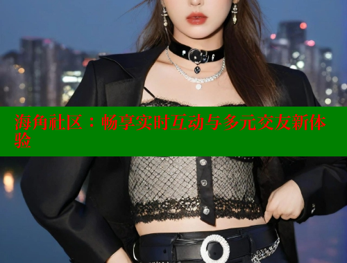 海角社区：畅享实时互动与多元交友新体验