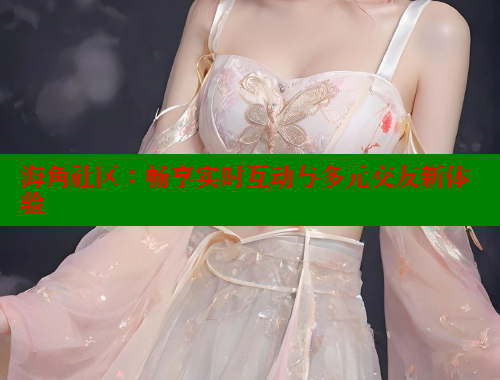 海角社区：畅享实时互动与多元交友新体验 海角社区视频在线观看 第2张