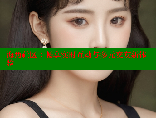 海角社区：畅享实时互动与多元交友新体验 海角社区视频在线观看 第1张